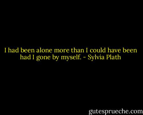 I had been alone more than I could have been had I gone by myself. - Sylvia Plath