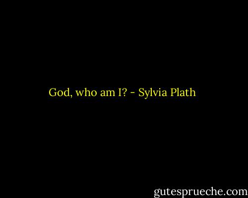 God, who am I? - Sylvia Plath
