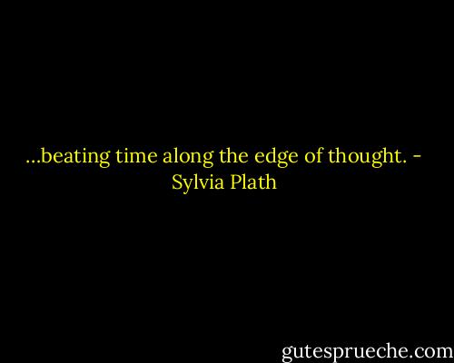 …beating time along the edge of thought. - Sylvia Plath