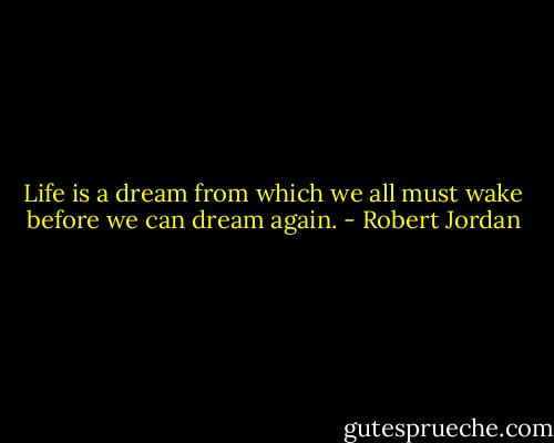 Life is a dream from which we all must wake before we can dream again. - Robert Jordan