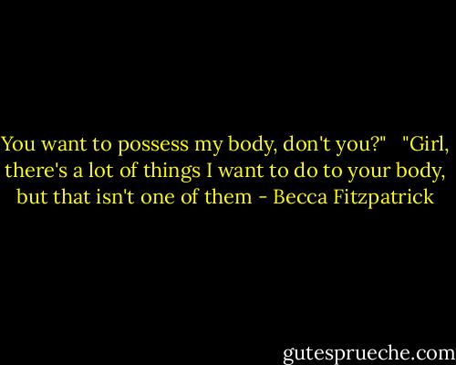 You want to possess my body, don't you?" <br /><br />"Girl, there's a lot of things I want to do to your body, but that isn't one of them - Becca Fitzpatrick