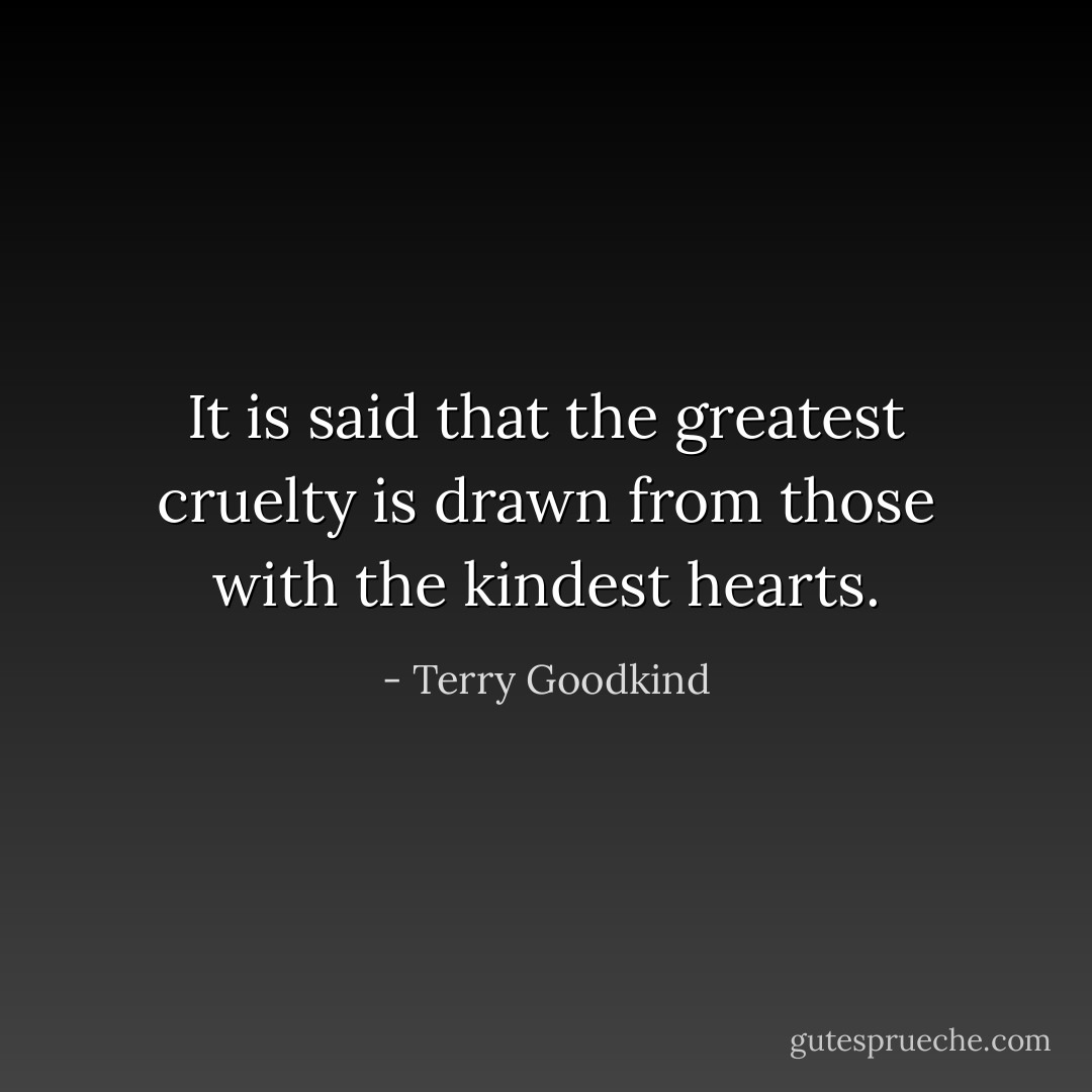 It is said that the greatest cruelty is drawn from those with the kindest hearts. - Terry Goodkind