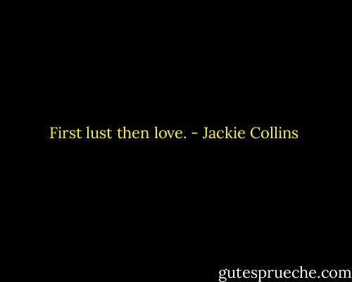 First lust then love. - Jackie Collins