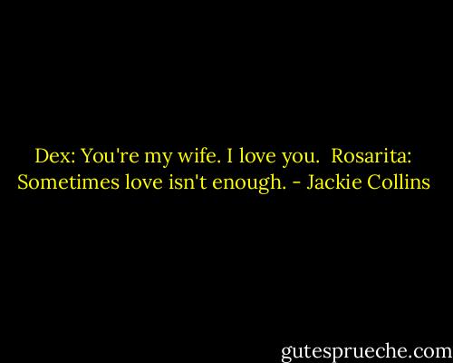 Dex: You're my wife. I love you. <br />Rosarita: Sometimes love isn't enough. - Jackie Collins