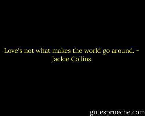 Love's not what makes the world go around. - Jackie Collins