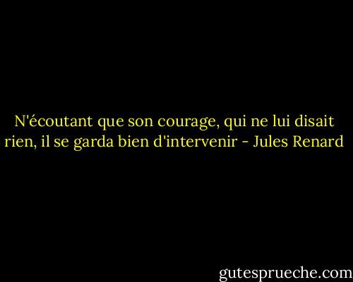 N'écoutant que son courage, qui ne lui disait rien, il se garda bien d'intervenir - Jules Renard