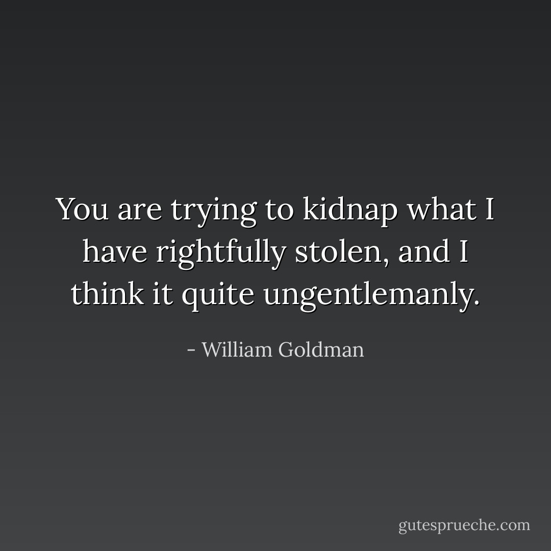 You are trying to kidnap what I have rightfully stolen, and I think it quite ungentlemanly. - William Goldman