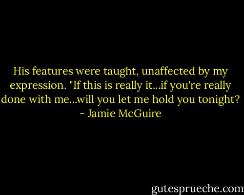 His features were taught, unaffected by my expression. "If this is really it...if you're really done with me...will you let me hold you tonight? - Jamie McGuire