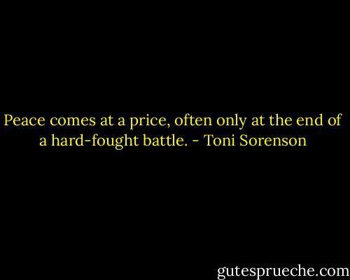 Peace comes at a price, often only at the end of a hard-fought battle. - Toni Sorenson