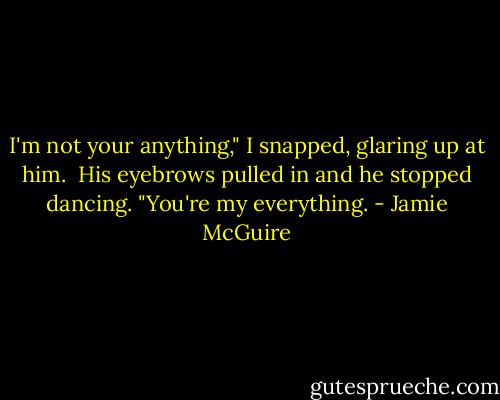 I'm not your anything," I snapped, glaring up at him.<br /> His eyebrows pulled in and he stopped dancing. "You're my everything. - Jamie McGuire