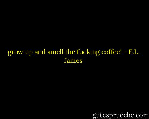 grow up and smell the fucking coffee! - E.L. James