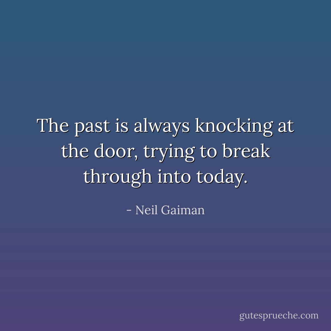 The past is always knocking at the door, trying to break through into today. - Neil Gaiman