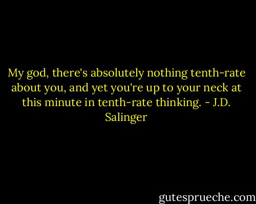 My god, there's absolutely nothing tenth-rate about you, and yet you're up to your neck at this minute in tenth-rate thinking. - J.D. Salinger