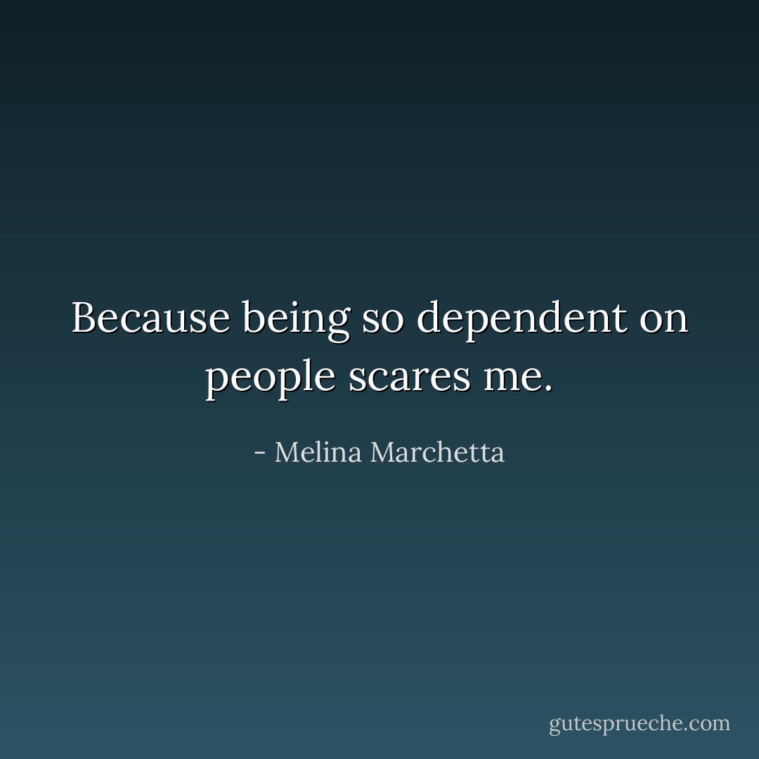 Because being so dependent on people scares me. - Melina Marchetta