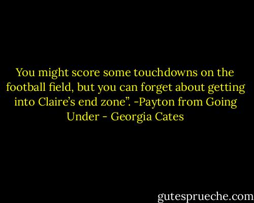 You might score some touchdowns on the football field, but you can forget about getting into Claire’s end zone”. -Payton from Going Under - Georgia Cates