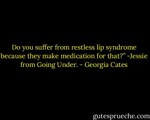 Do you suffer from restless lip syndrome because they make medication for that?” -Jessie from Going Under. - Georgia Cates