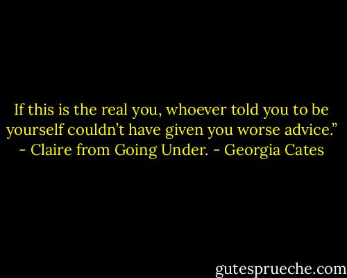If this is the real you, whoever told you to be yourself couldn’t have given you worse advice.” - Claire from Going Under. - Georgia Cates