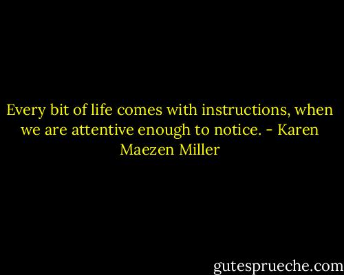 Every bit of life comes with instructions, when we are attentive enough to notice. - Karen Maezen Miller