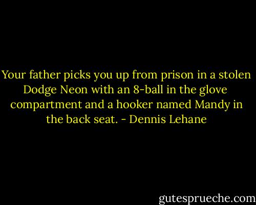 Your father picks you up from prison in a stolen Dodge Neon with an 8-ball in the glove <br />compartment and a hooker named Mandy in the back seat. - Dennis Lehane