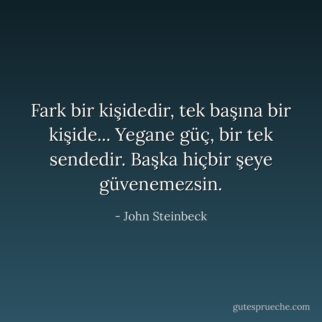Fark bir kişidedir, tek başına bir kişide... Yegane güç, bir tek sendedir. Başka hiçbir şeye güvenemezsin. - John Steinbeck