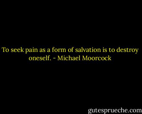 To seek pain as a form<br />of salvation is to destroy oneself. - Michael Moorcock