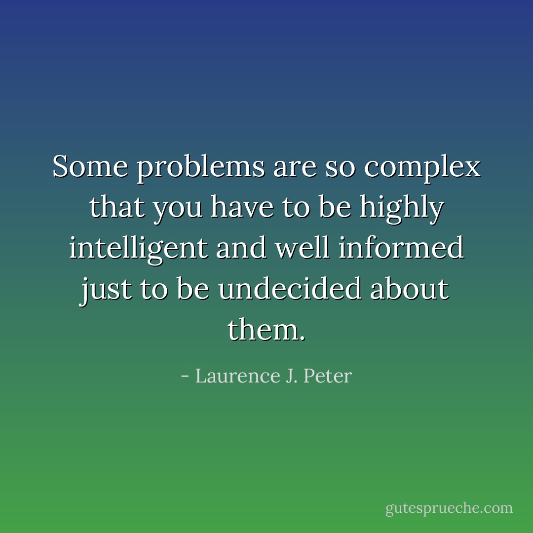 Some problems are so complex that you have to be highly intelligent and well informed just to be undecided about them. - Laurence J. Peter