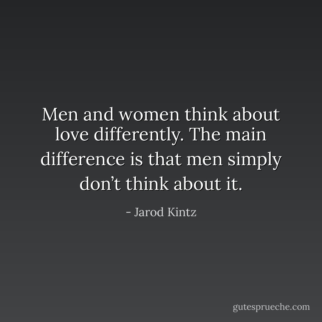 Men and women think about love differently. The main difference is that men simply don’t think about it. - Jarod Kintz