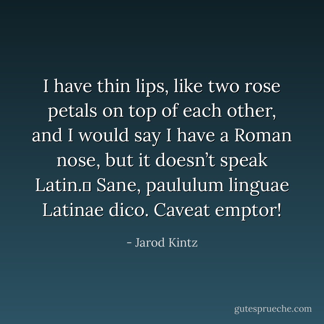 I have thin lips, like two rose petals on top of each other, and I would say I have a Roman nose, but it doesn’t speak Latin.  Sane, paululum linguae Latinae dico. Caveat emptor! - Jarod Kintz