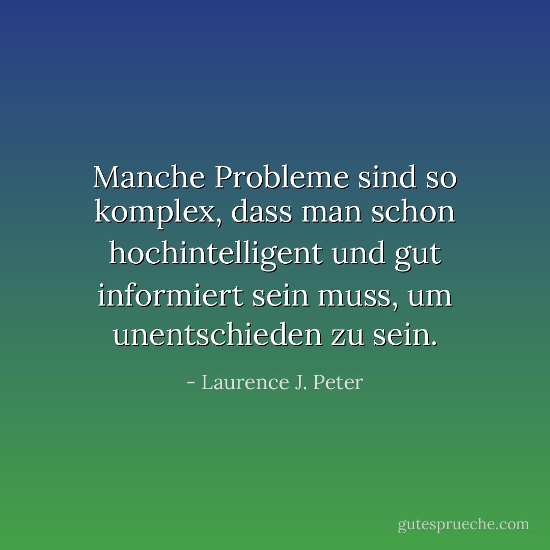 Manche Probleme sind so komplex, dass man schon hochintelligent und gut informiert sein muss, um unentschieden zu sein. - Laurence J. Peter<