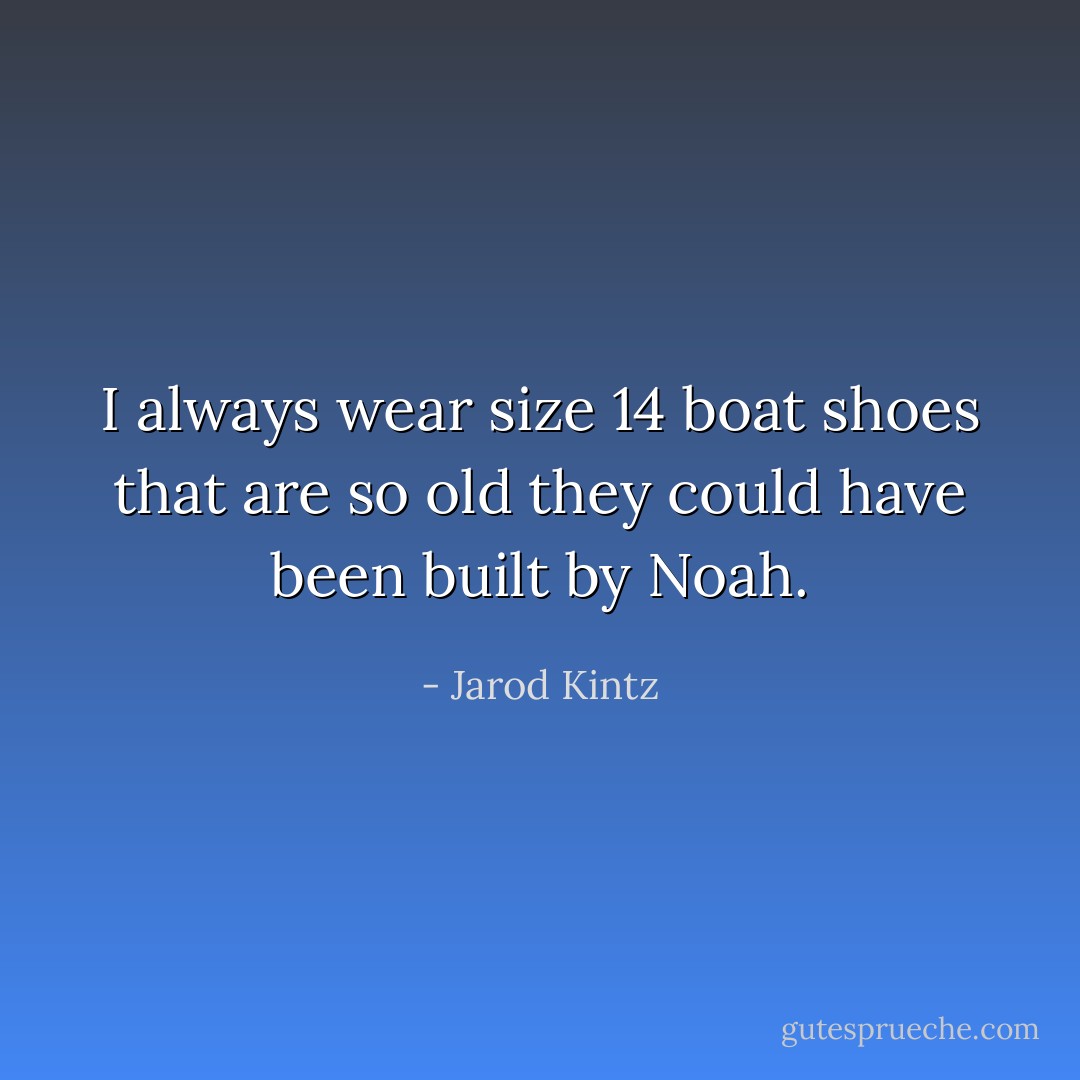 I always wear size 14 boat shoes that are so old they could have been built by Noah. - Jarod Kintz