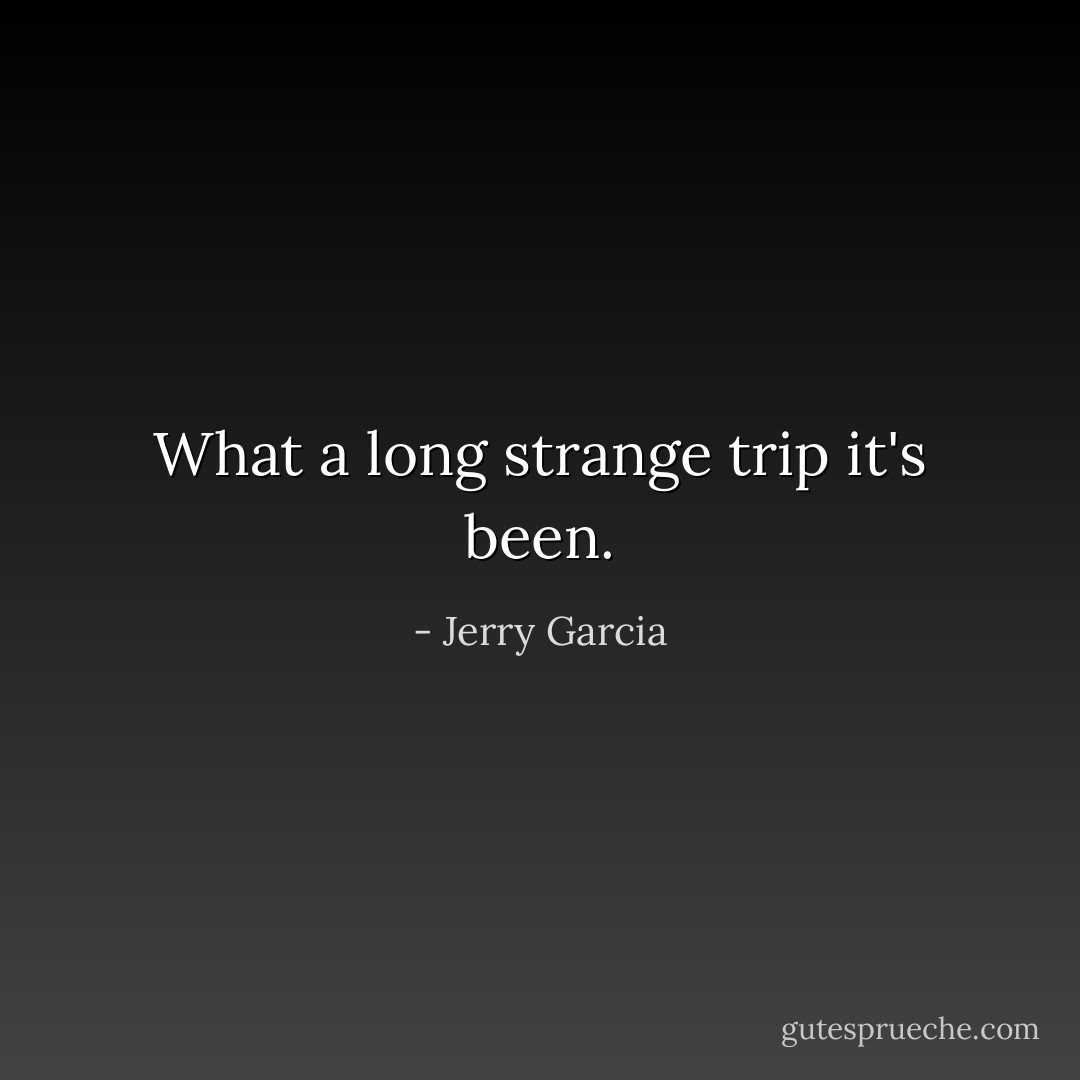 What a long strange trip it's been. - Jerry Garcia