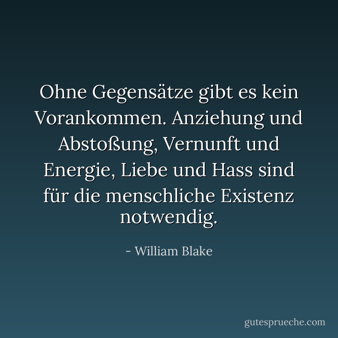 Ohne Gegensätze gibt es kein Vorankommen. Anziehung und Abstoßung, Vernunft und Energie, Liebe und Hass sind für die menschliche Existenz notwendig. - William Blake<
