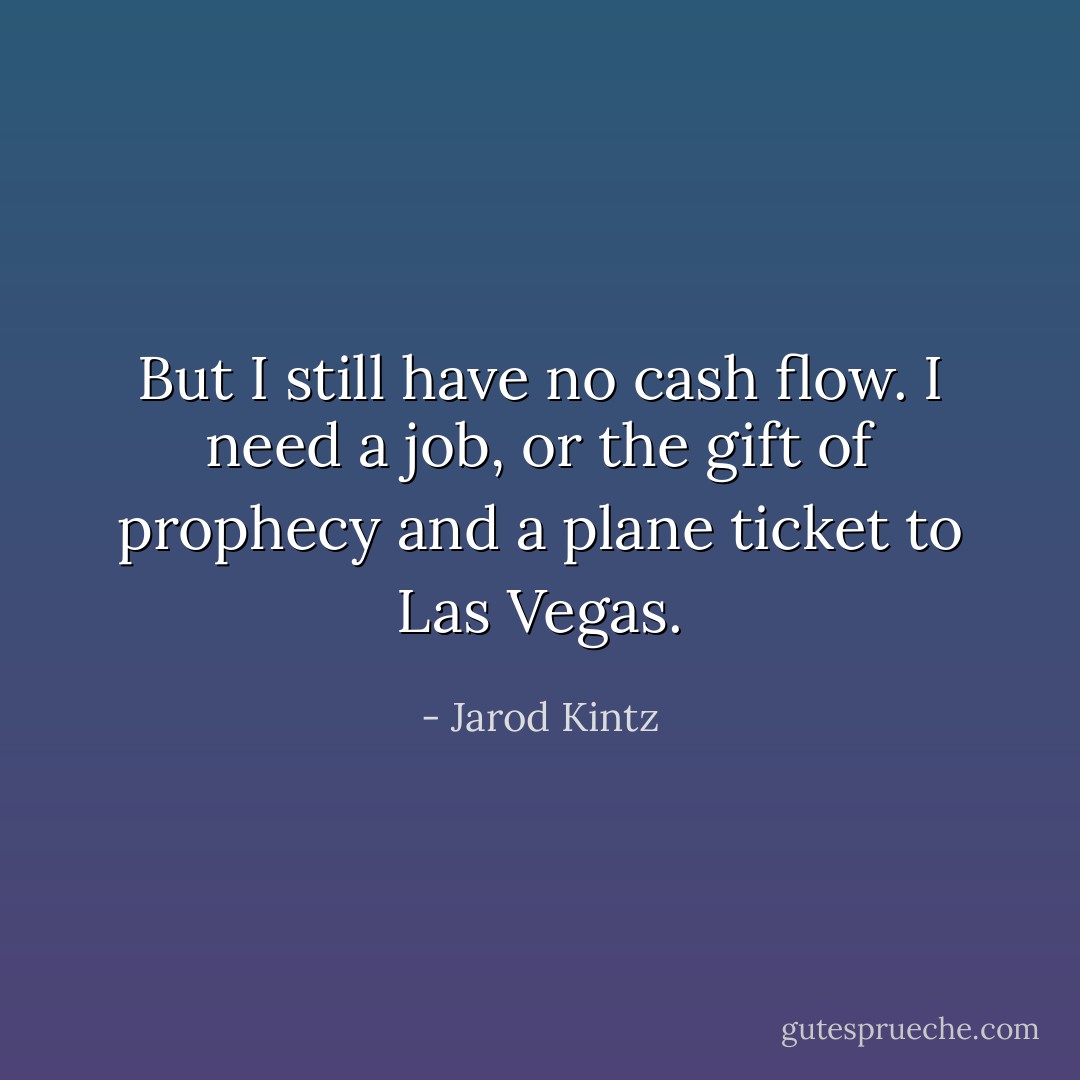 But I still have no cash flow. I need a job, or the gift of prophecy and a plane ticket to Las Vegas. - Jarod Kintz