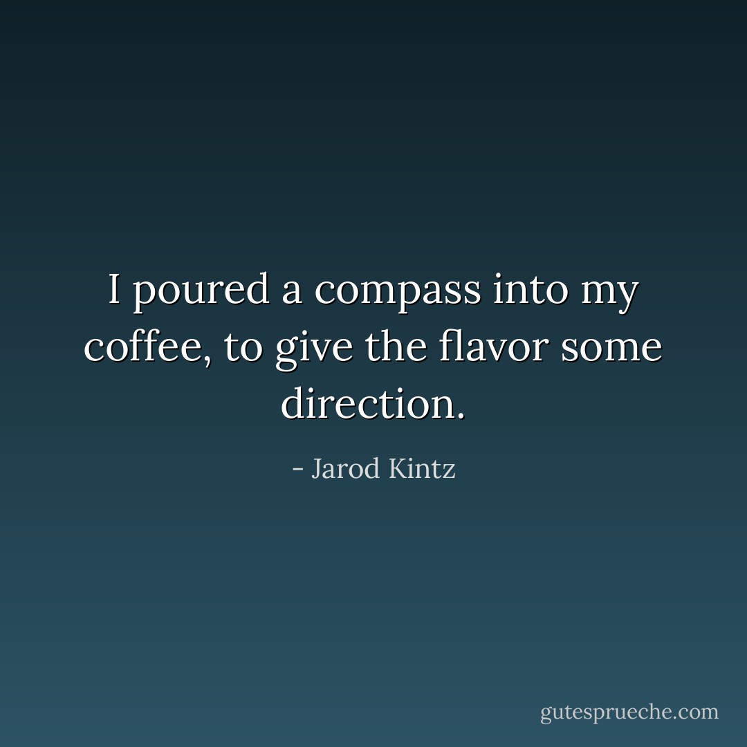 I poured a compass into my coffee, to give the flavor some direction. - Jarod Kintz