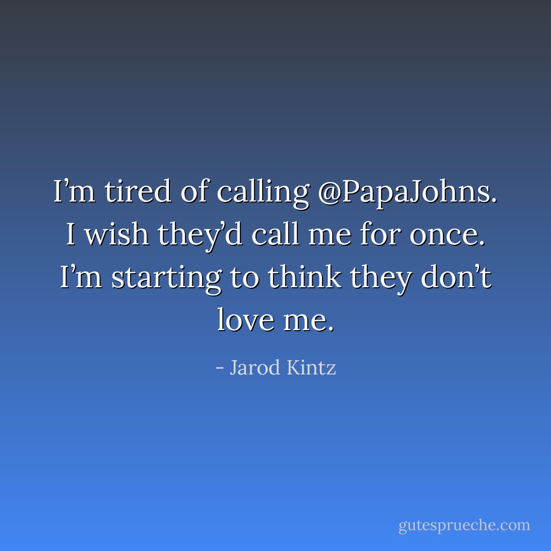 I’m tired of calling @PapaJohns. I wish they’d call me for once. I’m starting to think they don’t love me. - Jarod Kintz