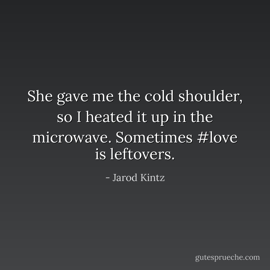She gave me the cold shoulder, so I heated it up in the microwave. Sometimes #love is leftovers. - Jarod Kintz