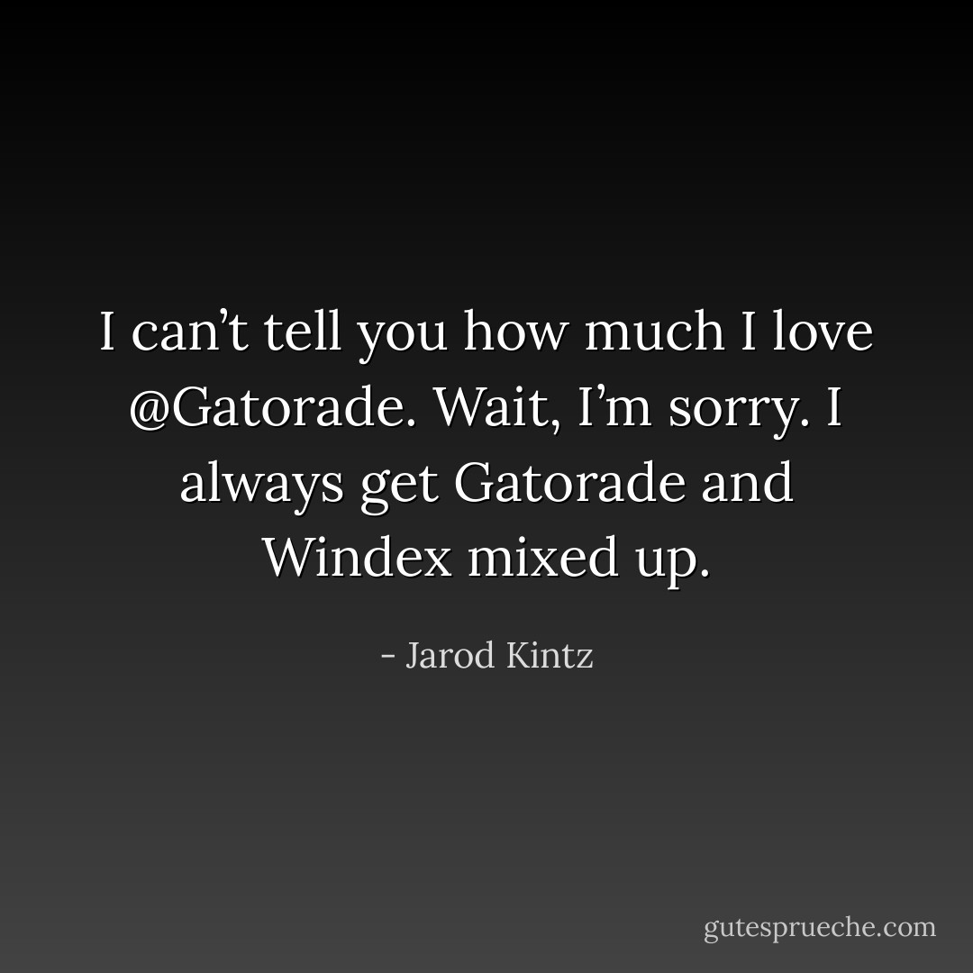 I can’t tell you how much I love @Gatorade. Wait, I’m sorry. I always get Gatorade and Windex mixed up. - Jarod Kintz