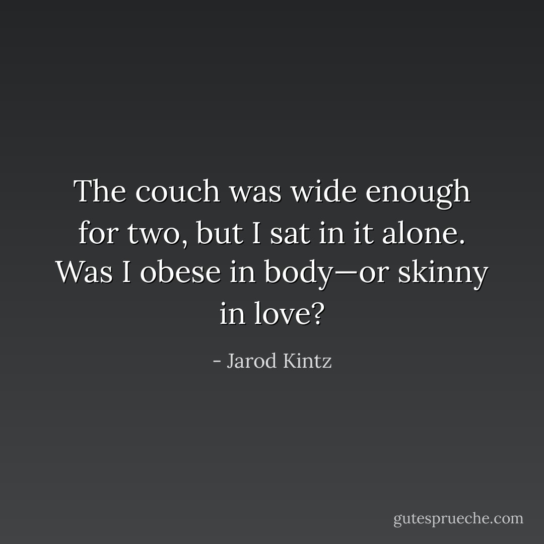 The couch was wide enough for two, but I sat in it alone. Was I obese in body—or skinny in love? - Jarod Kintz