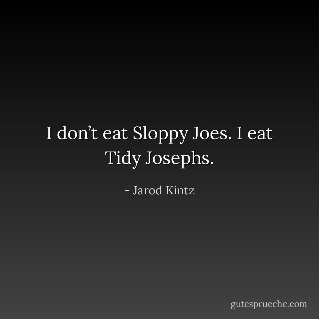 I don’t eat Sloppy Joes. I eat Tidy Josephs. - Jarod Kintz