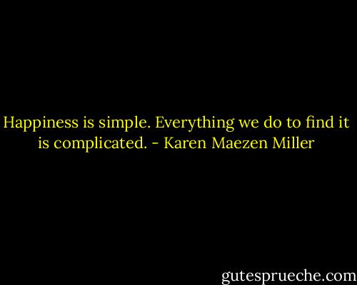 Happiness is simple. Everything we do to find it is complicated. - Karen Maezen Miller