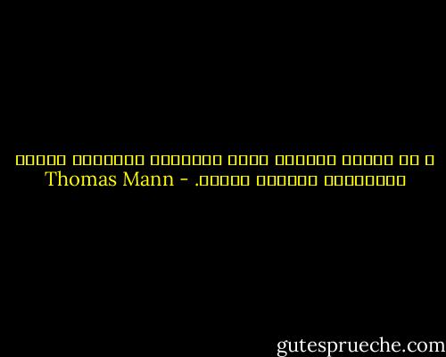 و من الصمت أيضًا، تولد الأشياء مقلوبة، مختلة الترتيب، عبثية، مدانة. - Thomas Mann