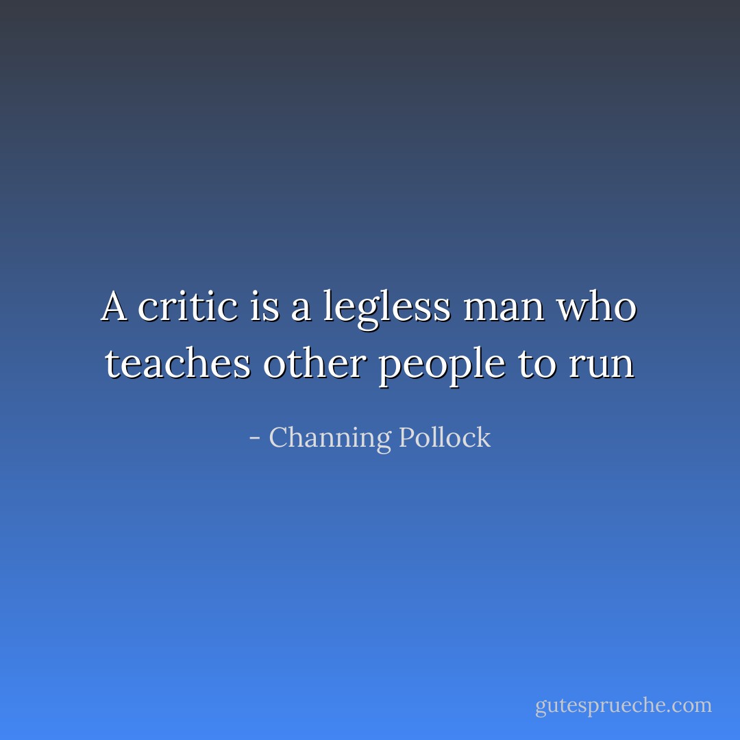 A critic is a legless man who teaches other people to run - Channing Pollock