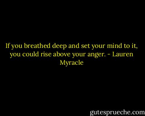 If you breathed deep and set your mind to it, you could rise above your anger. - Lauren Myracle