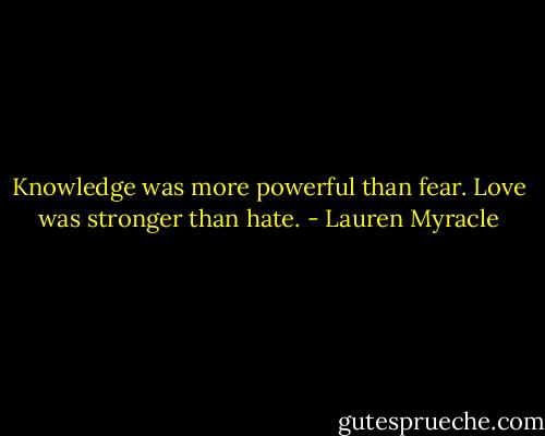 Knowledge was more powerful than fear. Love was stronger than hate. - Lauren Myracle