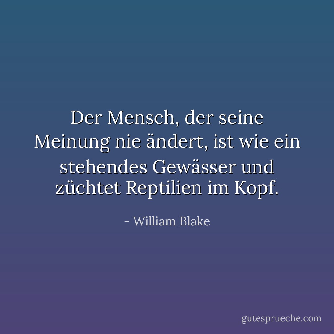 Der Mensch, der seine Meinung nie ändert, ist wie ein stehendes Gewässer und züchtet Reptilien im Kopf. - William Blake<