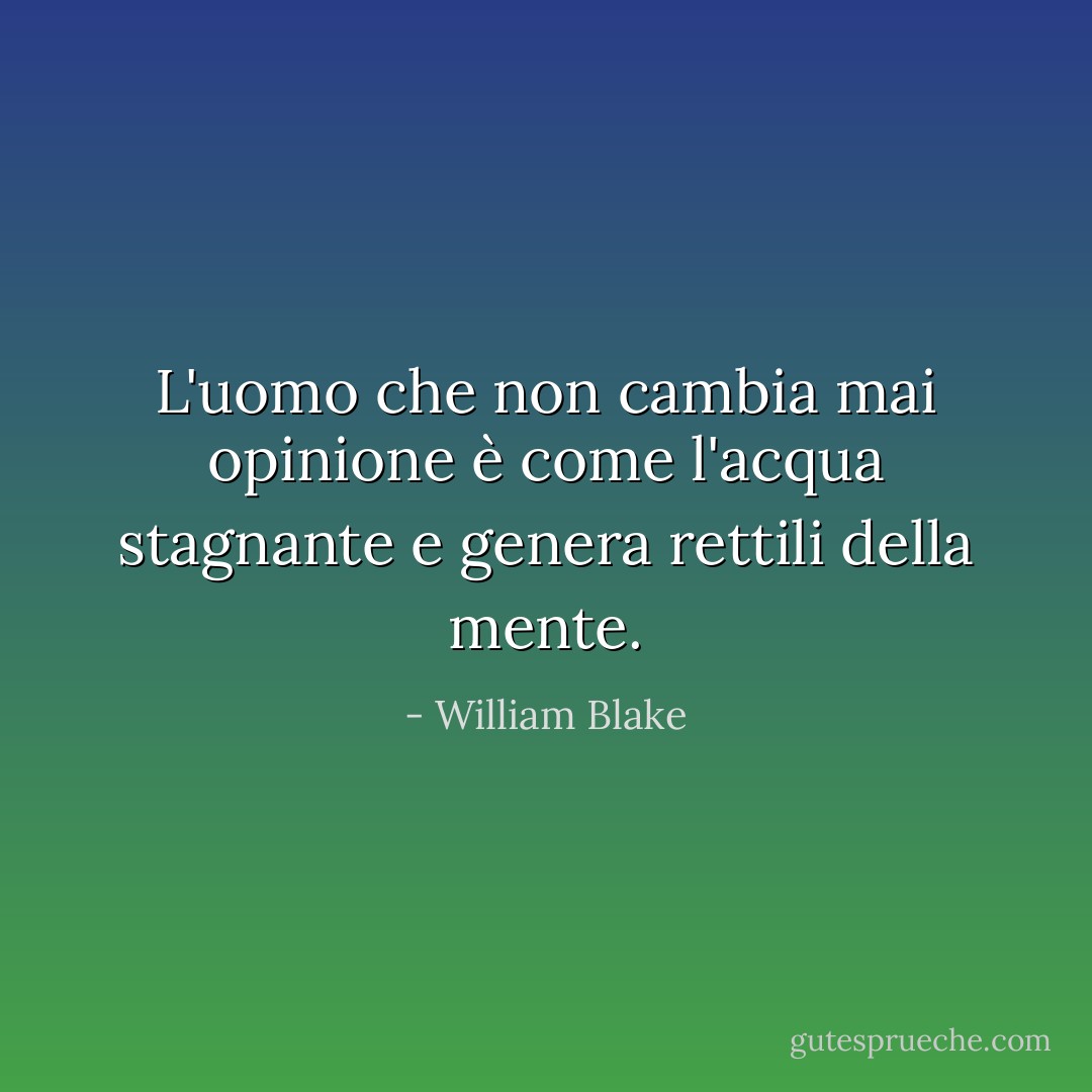 L'uomo che non cambia mai opinione è come l'acqua stagnante e genera rettili della mente. - William Blake