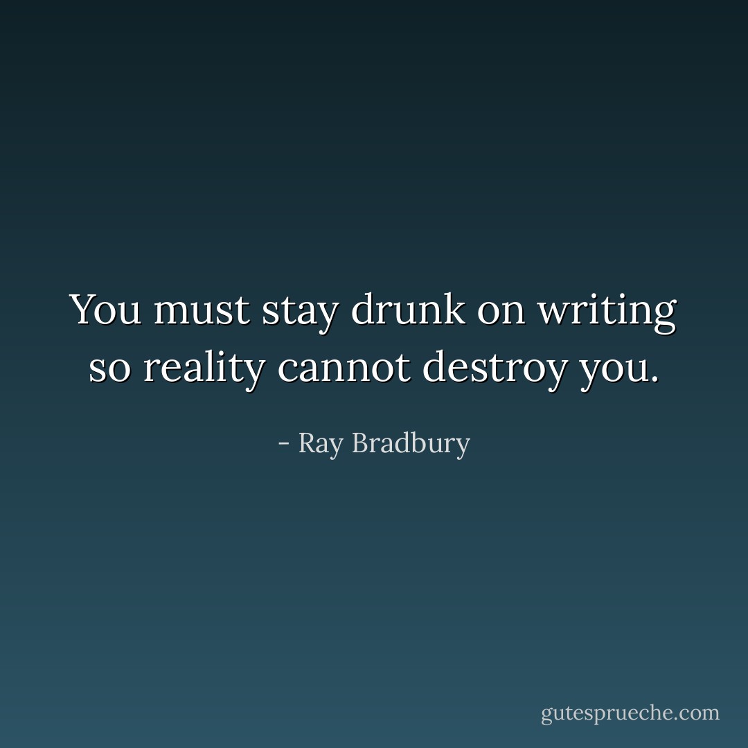 You must stay drunk on writing so reality cannot destroy you. - Ray Bradbury
