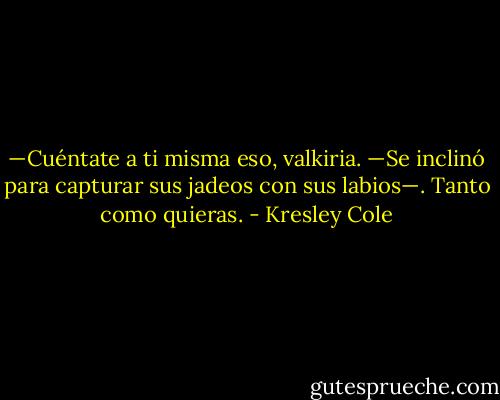 —Cuéntate a ti misma eso, valkiria. —Se inclinó para capturar sus jadeos con sus labios—. Tanto como quieras. - Kresley Cole