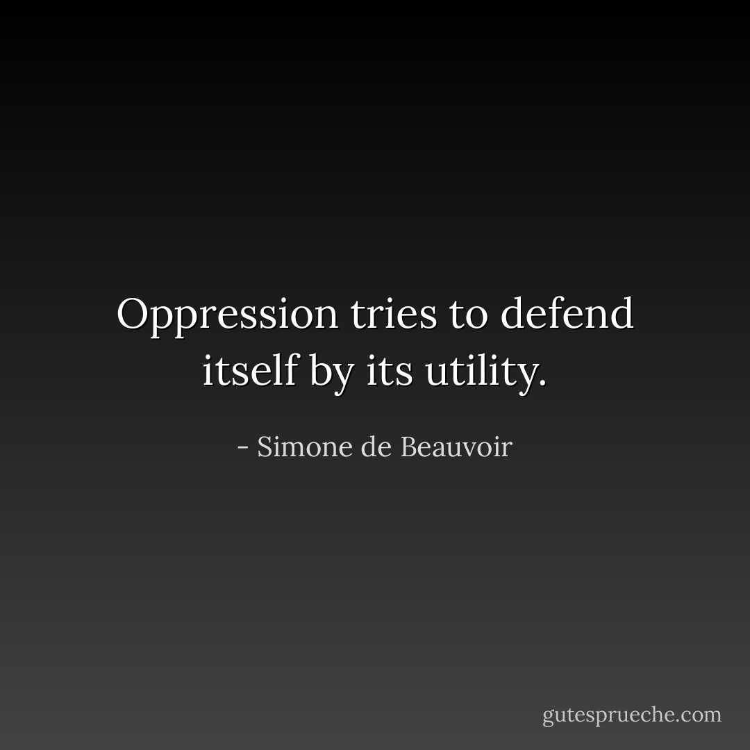 Oppression tries to defend itself by its utility. - Simone de Beauvoir