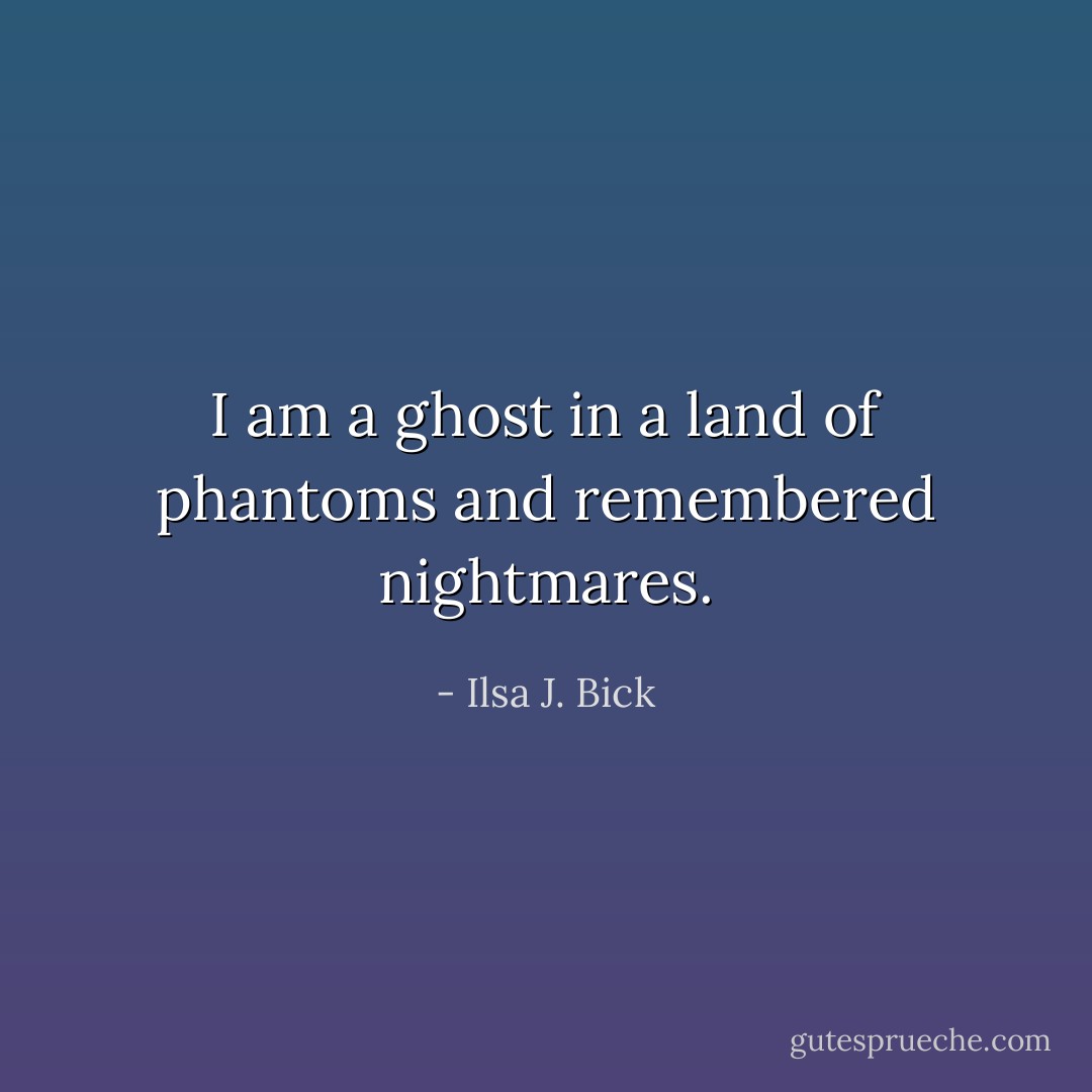 I am a ghost in a land of phantoms and remembered nightmares. - Ilsa J. Bick